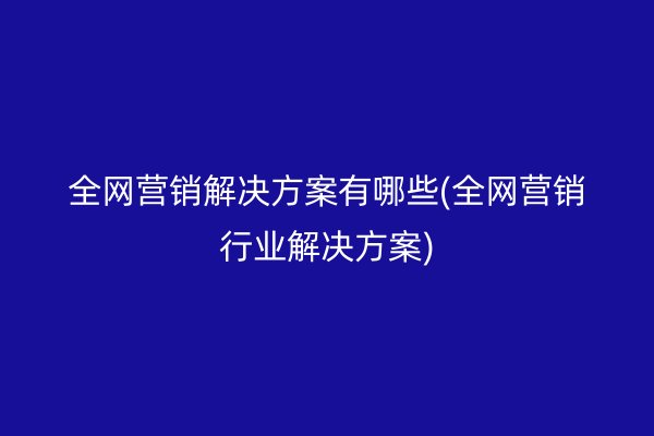 全网营销解决方案有哪些(全网营销行业解决方案)