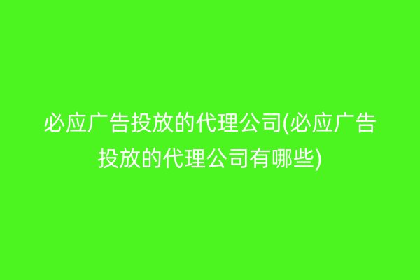 必应广告投放的代理公司(必应广告投放的代理公司有哪些)