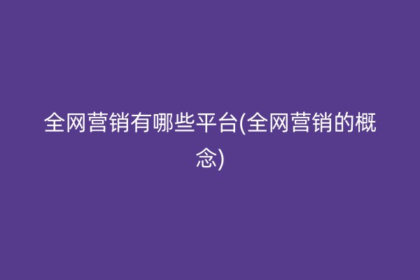 全网营销有哪些平台(全网营销的概念)