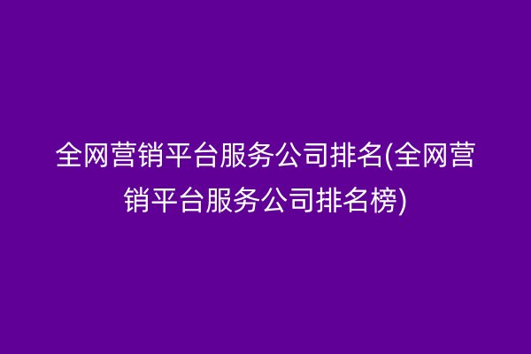 全网营销平台服务公司排名(全网营销平台服务公司排名榜)