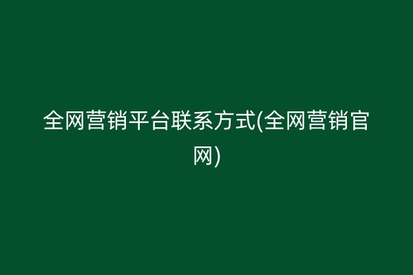 全网营销平台联系方式(全网营销官网)