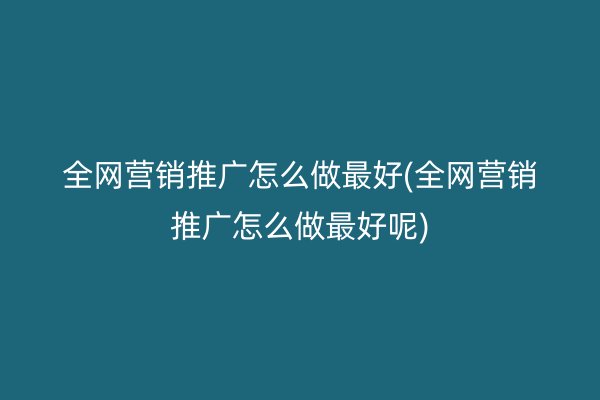 全网营销推广怎么做最好(全网营销推广怎么做最好呢)