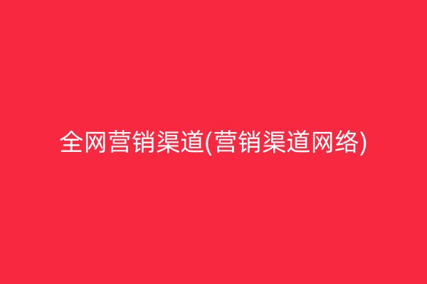 全网营销渠道(营销渠道网络)