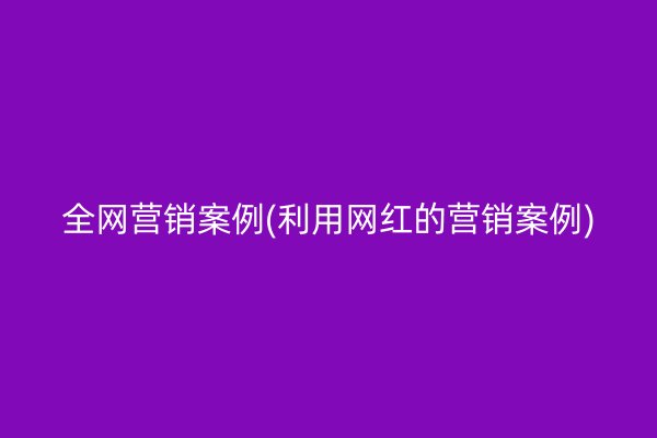 全网营销案例(利用网红的营销案例)