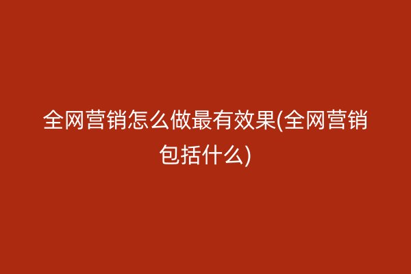 全网营销怎么做最有效果(全网营销包括什么)