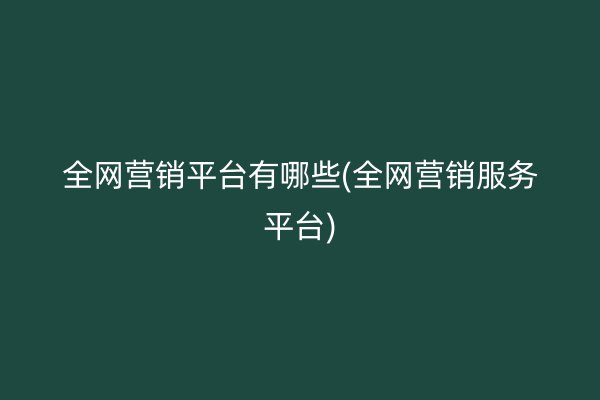 全网营销平台有哪些(全网营销服务平台)