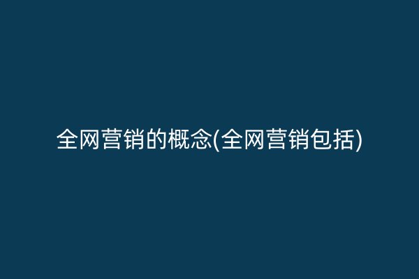 全网营销的概念(全网营销包括)