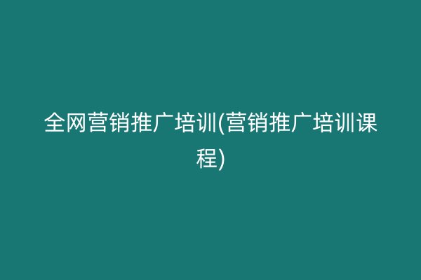 全网营销推广培训(营销推广培训课程)