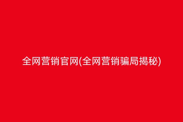 全网营销官网(全网营销骗局揭秘)