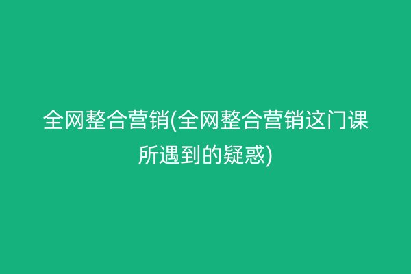 全网整合营销(全网整合营销这门课所遇到的疑惑)