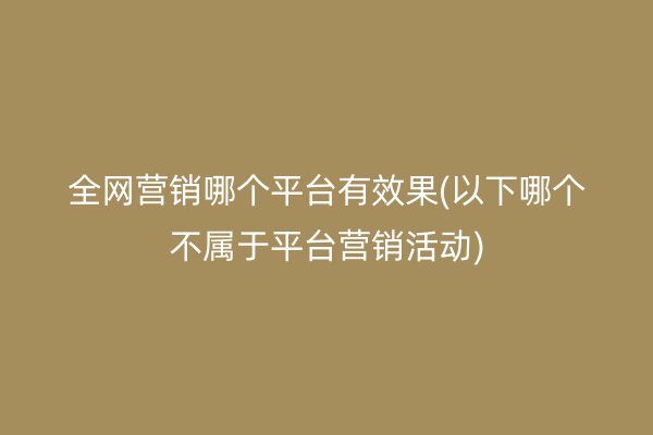 全网营销哪个平台有效果(以下哪个不属于平台营销活动)