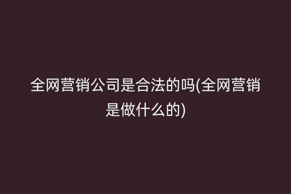 全网营销公司是合法的吗(全网营销是做什么的)