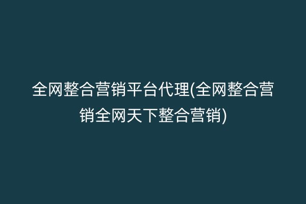 全网整合营销平台代理(全网整合营销全网天下整合营销)