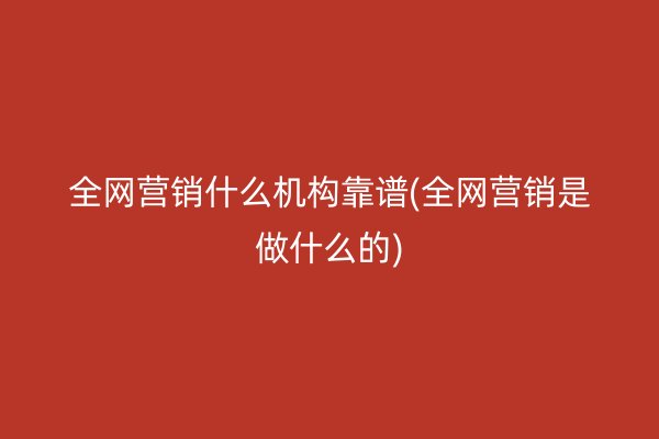 全网营销什么机构靠谱(全网营销是做什么的)