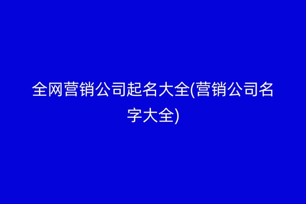 全网营销公司起名大全(营销公司名字大全)