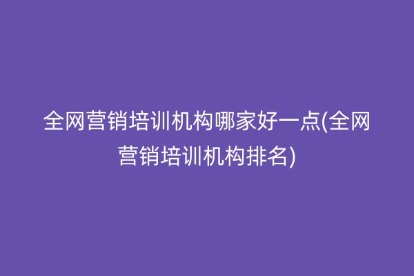 全网营销培训机构哪家好一点(全网营销培训机构排名)