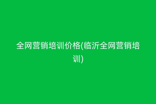 全网营销培训价格(临沂全网营销培训)