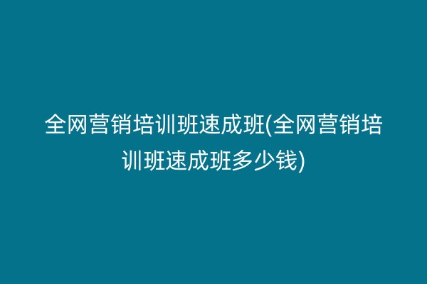 全网营销培训班速成班(全网营销培训班速成班多少钱)