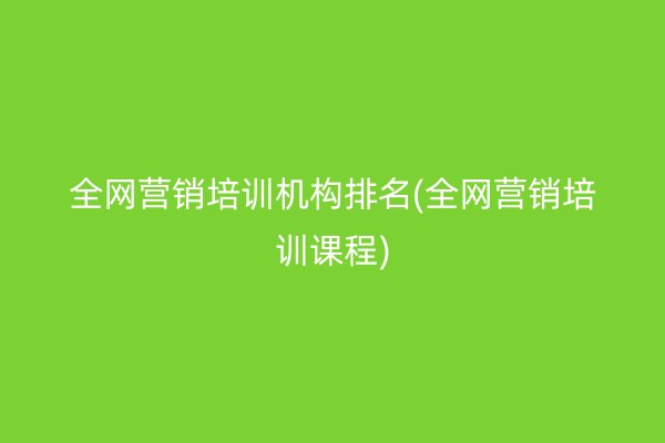 全网营销培训机构排名(全网营销培训课程)