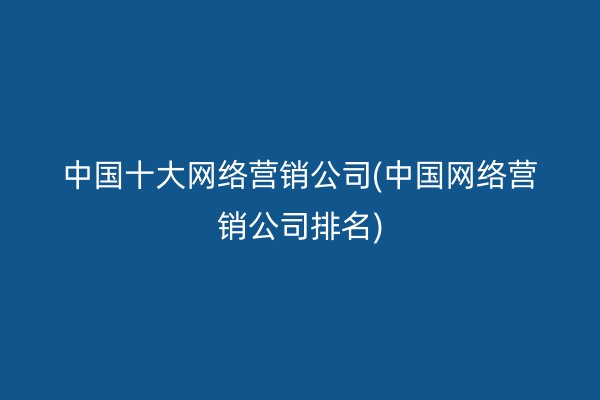 中国十大网络营销公司(中国网络营销公司排名)