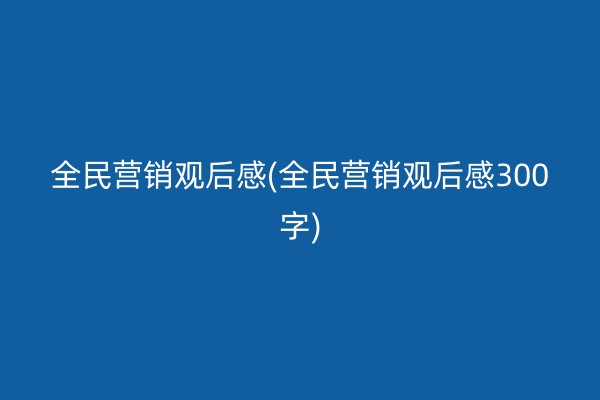 全民营销观后感(全民营销观后感300字)