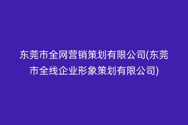 东莞市全网营销策划有限公司(东莞市全线企业形象策划有限公司)