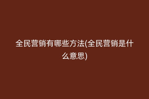 全民营销有哪些方法(全民营销是什么意思)