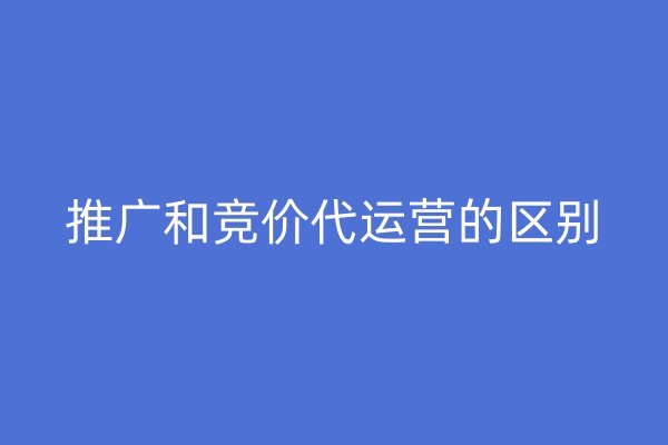 推广和竞价代运营的区别