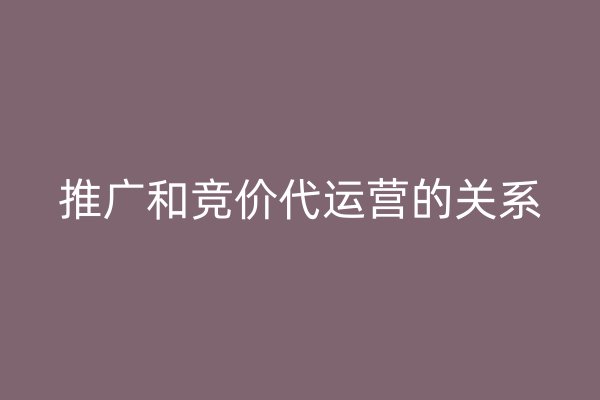 推广和竞价代运营的关系