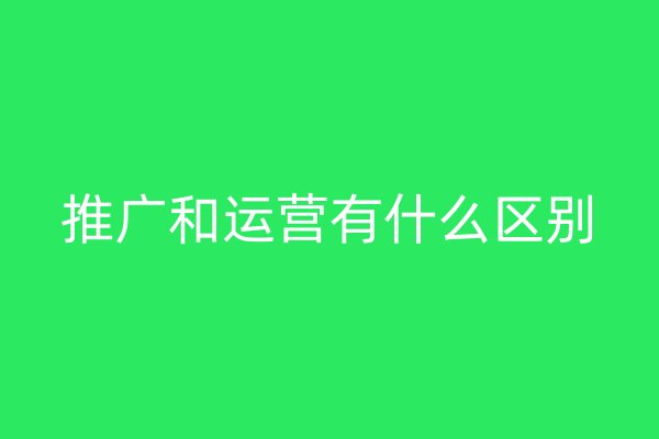 推广和运营有什么区别