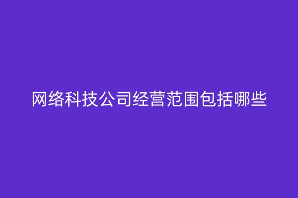 网络科技公司经营范围包括哪些