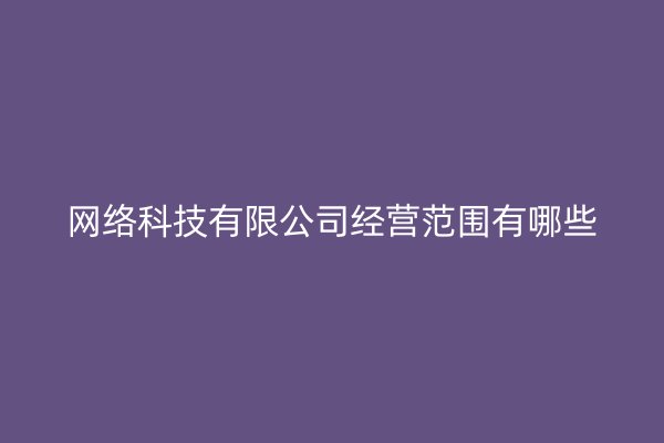 网络科技有限公司经营范围有哪些