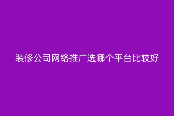 装修公司网络推广选哪个平台比较好