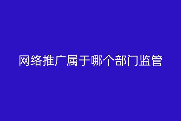 网络推广属于哪个部门监管