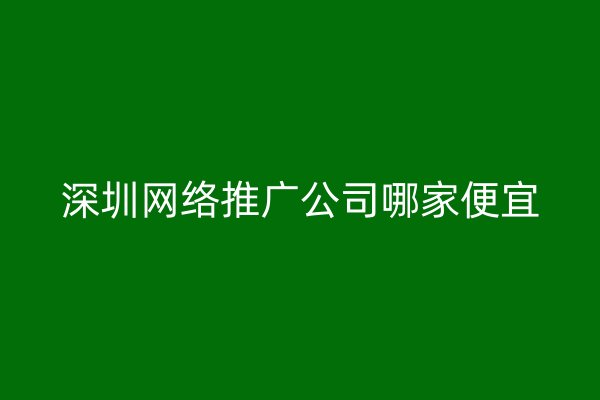 深圳网络推广公司哪家便宜