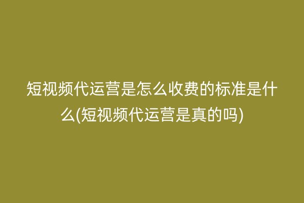 短视频代运营是怎么收费的标准是什么(短视频代运营是真的吗)