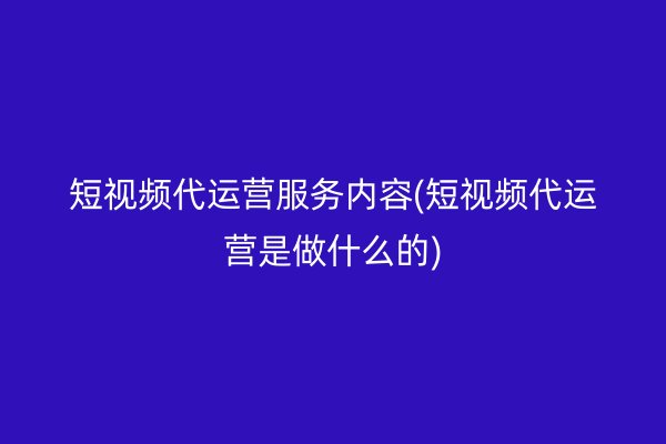 短视频代运营服务内容(短视频代运营是做什么的)