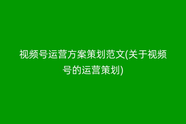 视频号运营方案策划范文(关于视频号的运营策划)