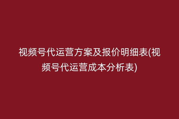 视频号代运营方案及报价明细表(视频号代运营成本分析表)