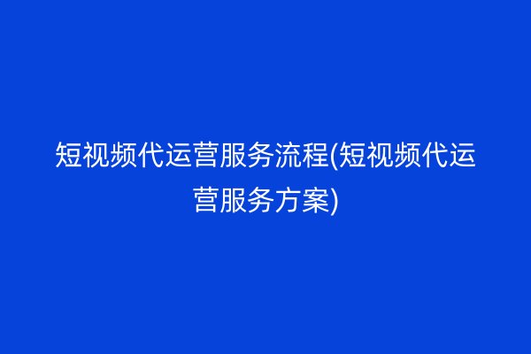 短视频代运营服务流程(短视频代运营服务方案)