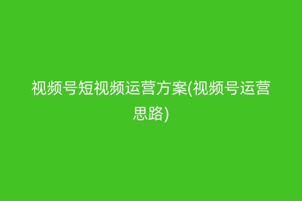 视频号短视频运营方案(视频号运营思路)