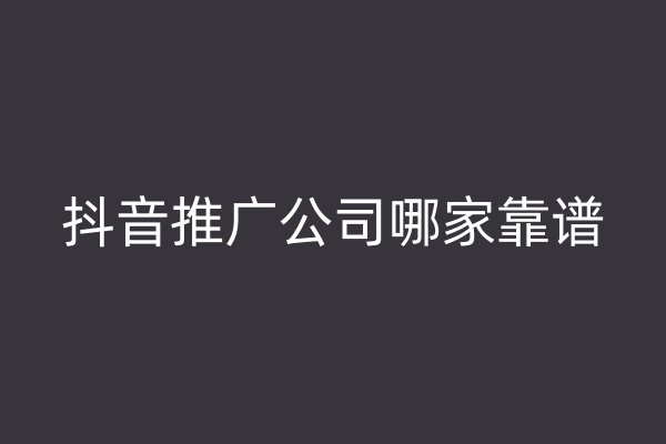 抖音推广公司哪家靠谱