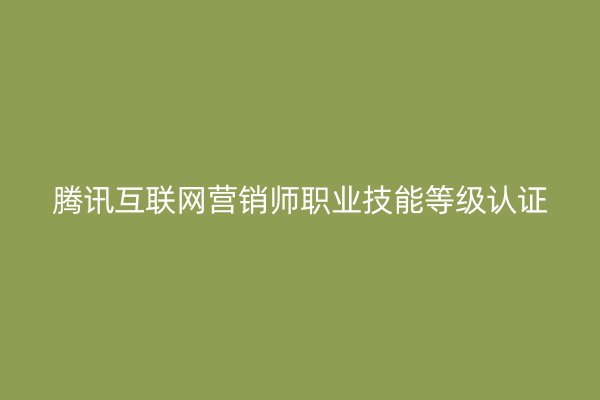 腾讯互联网营销师职业技能等级认证