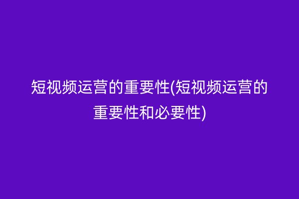 短视频运营的重要性(短视频运营的重要性和必要性)