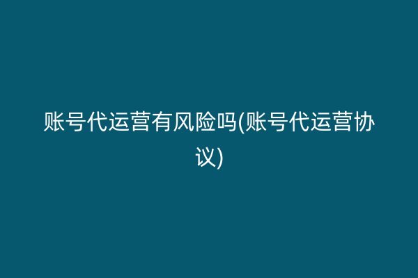 账号代运营有风险吗(账号代运营协议)