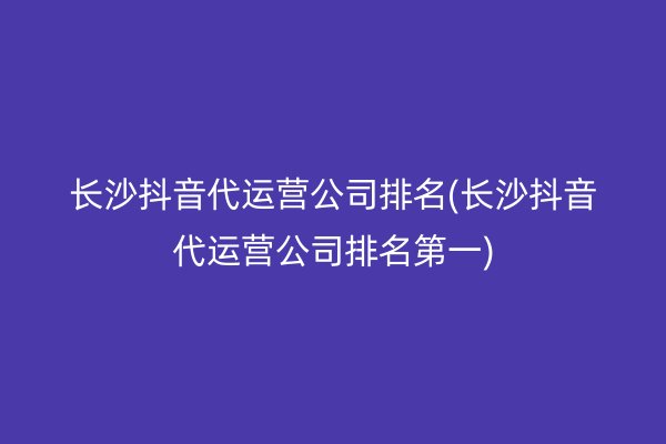 长沙抖音代运营公司排名(长沙抖音代运营公司排名第一)