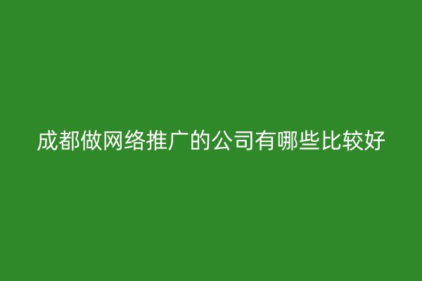 成都做网络推广的公司有哪些比较好