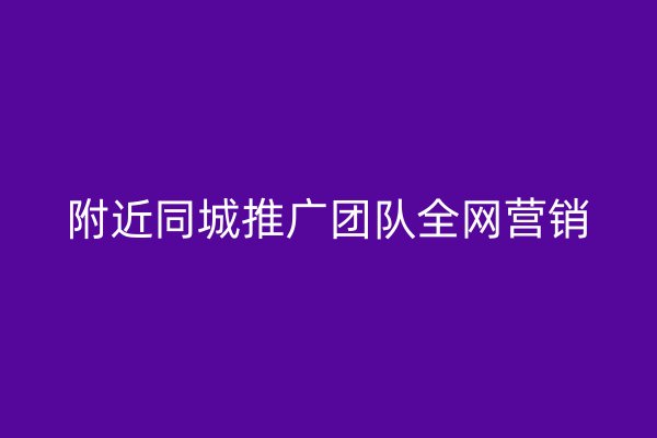 附近同城推广团队全网营销