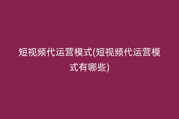 短视频代运营模式(短视频代运营模式有哪些)