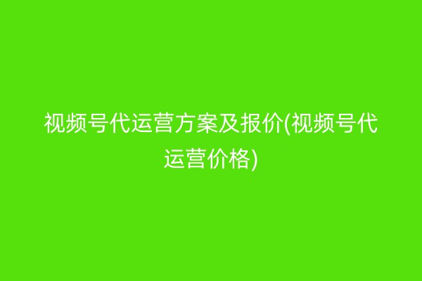 视频号代运营方案及报价(视频号代运营价格)